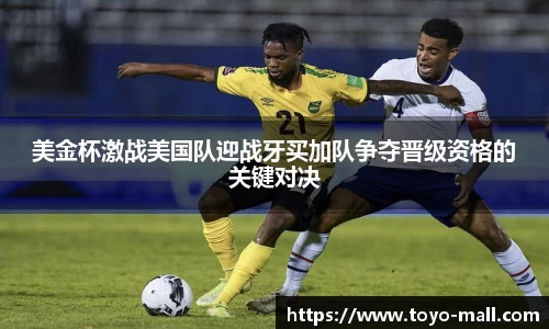 美金杯激战美国队迎战牙买加队争夺晋级资格的关键对决